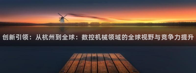 北京天辰娱乐：创新引领：从杭州到全球：数控机械领域的全球视野与竞争力提升