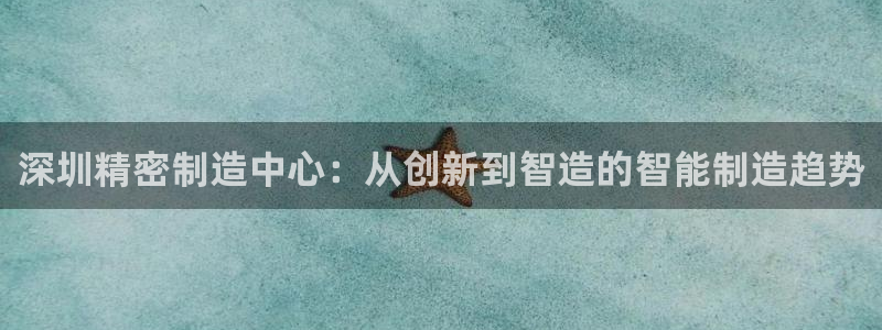 天辰娱乐官网平台入口：深圳精密制造中心：从创新到智造的智能制造趋势