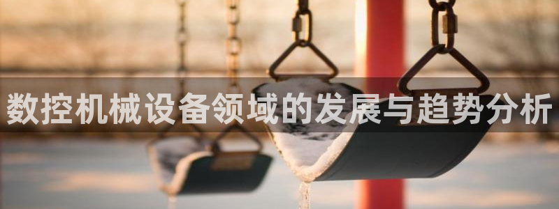 天辰娱乐7天22650：数控机械设备领域的发展与趋势分析
