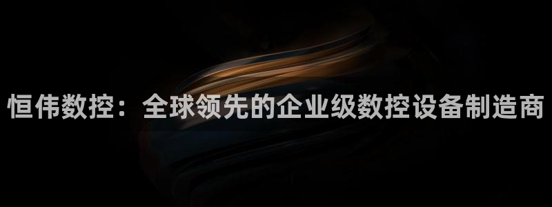 天辰娱乐39596：恒伟数控：全球领先的企业级数控设备制造商