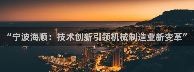 天辰水娱乐：“宁波海顺：技术创新引领机械制造业新变革”