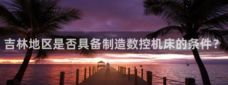 天辰a娱乐：吉林地区是否具备制造数控机床的条件？