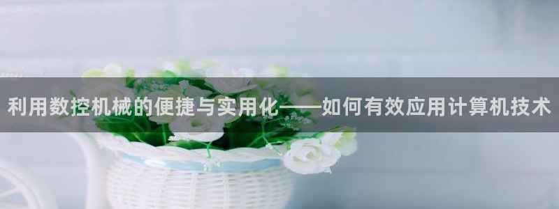 天辰娱乐的网址首页：利用数控机械的便捷与实用化——如何有效应用计算机技术